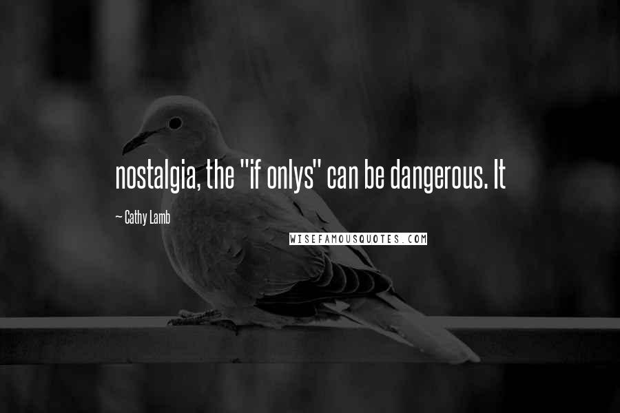 Cathy Lamb Quotes: nostalgia, the "if onlys" can be dangerous. It