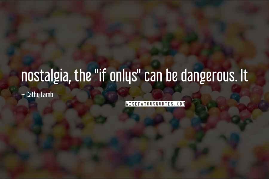 Cathy Lamb Quotes: nostalgia, the "if onlys" can be dangerous. It