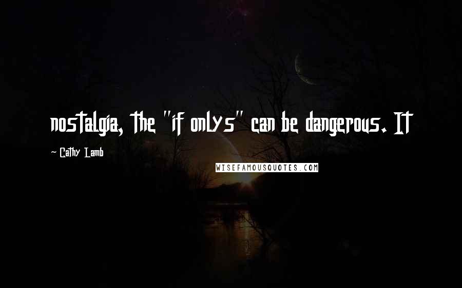 Cathy Lamb Quotes: nostalgia, the "if onlys" can be dangerous. It