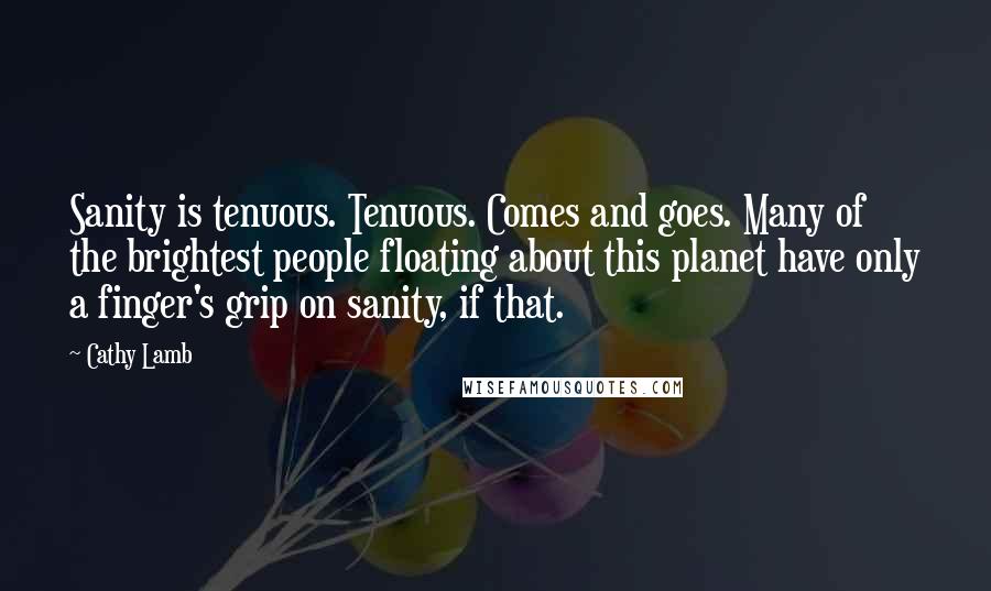 Cathy Lamb Quotes: Sanity is tenuous. Tenuous. Comes and goes. Many of the brightest people floating about this planet have only a finger's grip on sanity, if that.