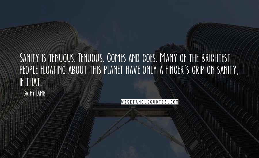 Cathy Lamb Quotes: Sanity is tenuous. Tenuous. Comes and goes. Many of the brightest people floating about this planet have only a finger's grip on sanity, if that.