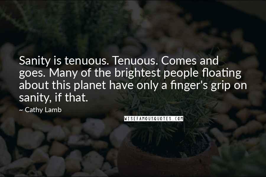 Cathy Lamb Quotes: Sanity is tenuous. Tenuous. Comes and goes. Many of the brightest people floating about this planet have only a finger's grip on sanity, if that.