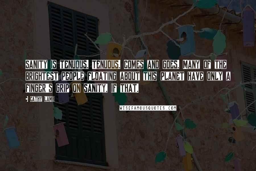 Cathy Lamb Quotes: Sanity is tenuous. Tenuous. Comes and goes. Many of the brightest people floating about this planet have only a finger's grip on sanity, if that.