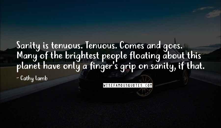 Cathy Lamb Quotes: Sanity is tenuous. Tenuous. Comes and goes. Many of the brightest people floating about this planet have only a finger's grip on sanity, if that.