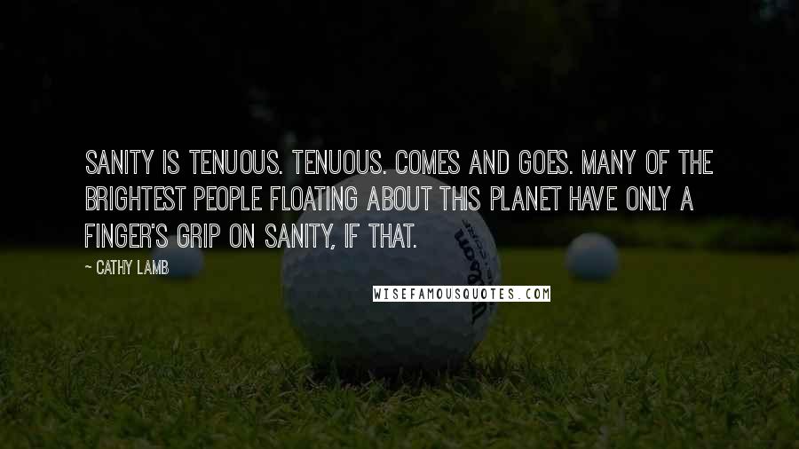 Cathy Lamb Quotes: Sanity is tenuous. Tenuous. Comes and goes. Many of the brightest people floating about this planet have only a finger's grip on sanity, if that.