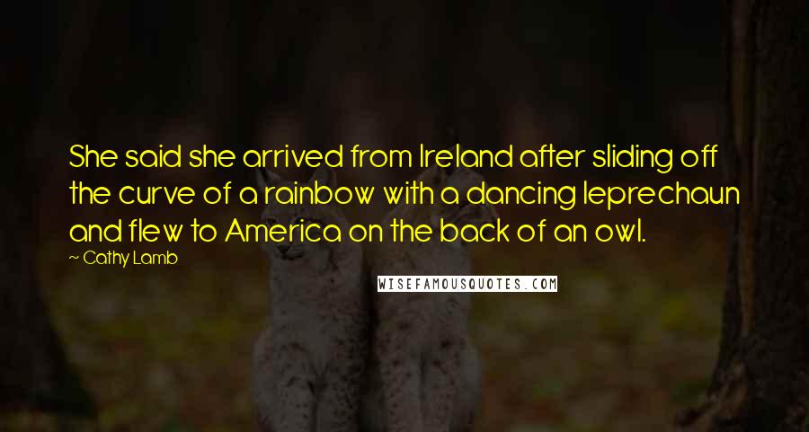 Cathy Lamb Quotes: She said she arrived from Ireland after sliding off the curve of a rainbow with a dancing leprechaun and flew to America on the back of an owl.