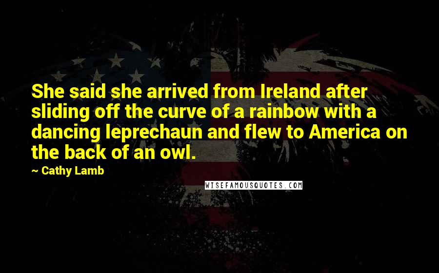 Cathy Lamb Quotes: She said she arrived from Ireland after sliding off the curve of a rainbow with a dancing leprechaun and flew to America on the back of an owl.
