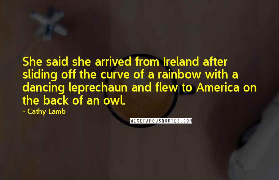 Cathy Lamb Quotes: She said she arrived from Ireland after sliding off the curve of a rainbow with a dancing leprechaun and flew to America on the back of an owl.