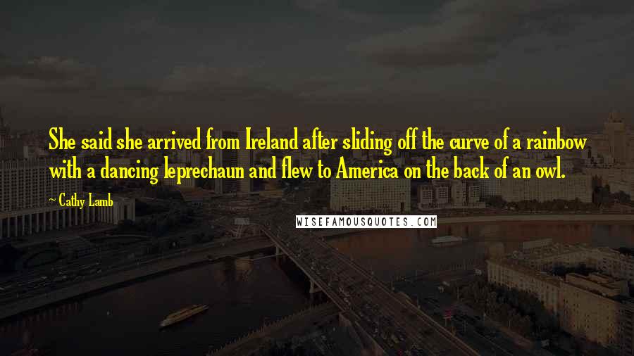 Cathy Lamb Quotes: She said she arrived from Ireland after sliding off the curve of a rainbow with a dancing leprechaun and flew to America on the back of an owl.