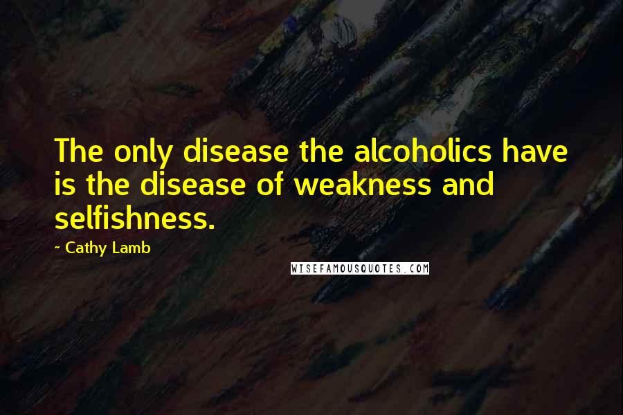 Cathy Lamb Quotes: The only disease the alcoholics have is the disease of weakness and selfishness.