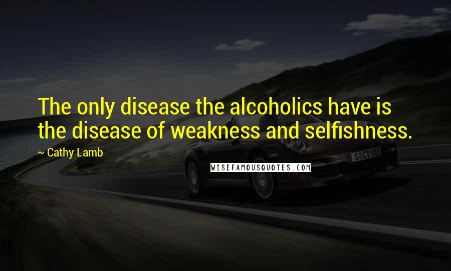 Cathy Lamb Quotes: The only disease the alcoholics have is the disease of weakness and selfishness.