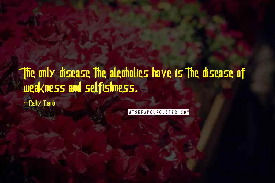 Cathy Lamb Quotes: The only disease the alcoholics have is the disease of weakness and selfishness.