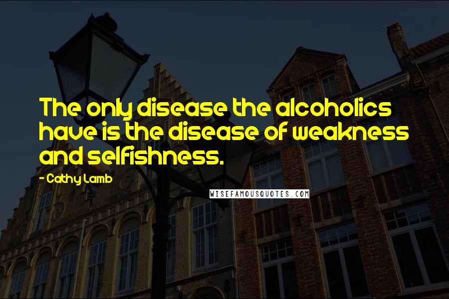 Cathy Lamb Quotes: The only disease the alcoholics have is the disease of weakness and selfishness.