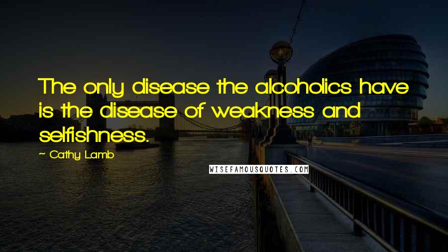 Cathy Lamb Quotes: The only disease the alcoholics have is the disease of weakness and selfishness.