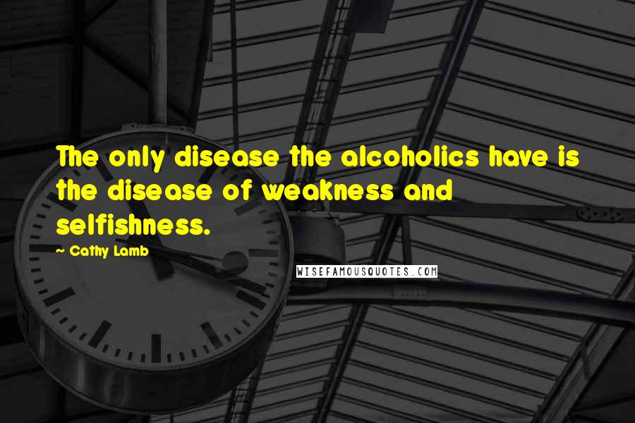 Cathy Lamb Quotes: The only disease the alcoholics have is the disease of weakness and selfishness.