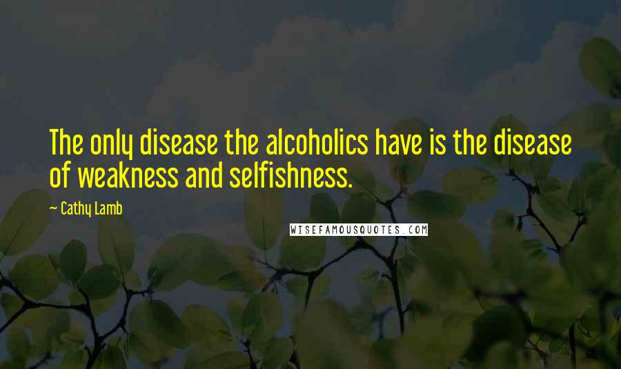 Cathy Lamb Quotes: The only disease the alcoholics have is the disease of weakness and selfishness.