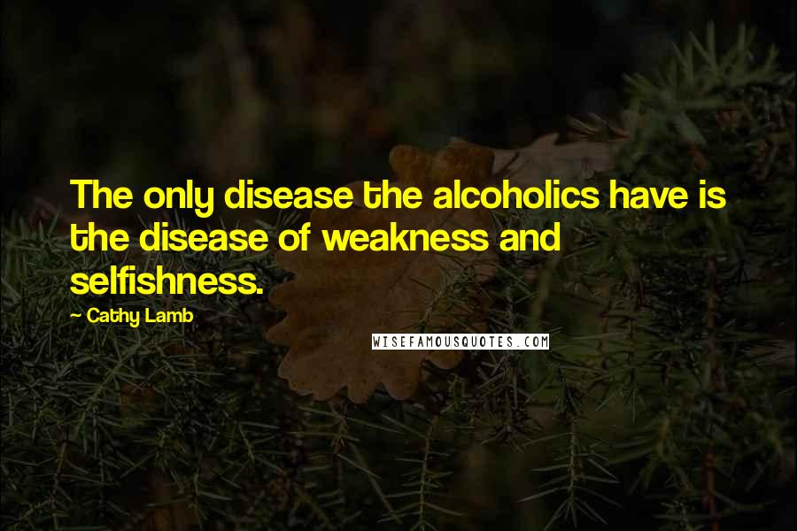 Cathy Lamb Quotes: The only disease the alcoholics have is the disease of weakness and selfishness.