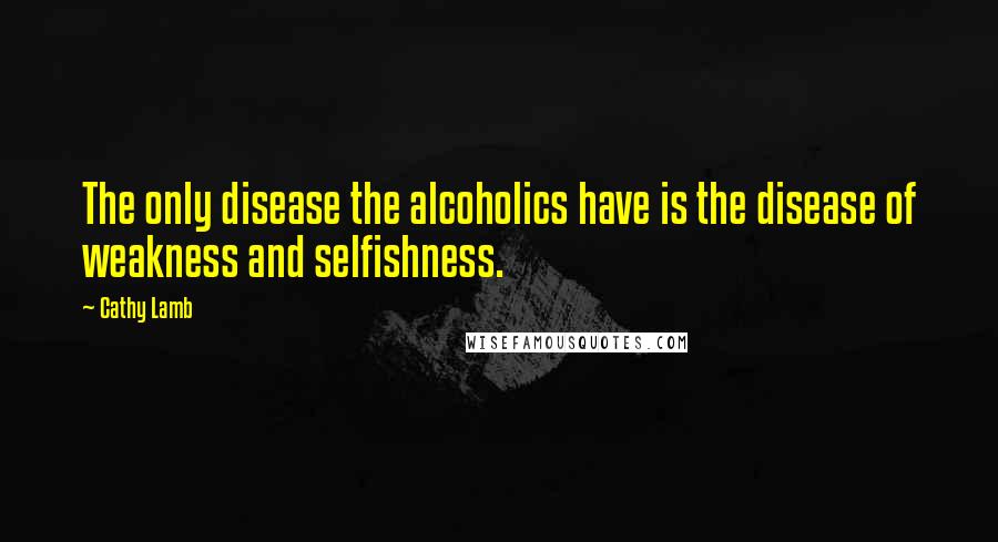 Cathy Lamb Quotes: The only disease the alcoholics have is the disease of weakness and selfishness.