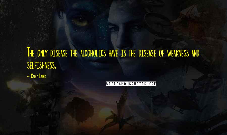 Cathy Lamb Quotes: The only disease the alcoholics have is the disease of weakness and selfishness.
