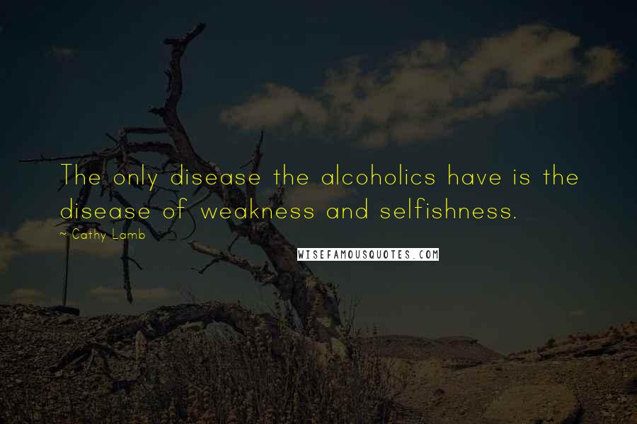 Cathy Lamb Quotes: The only disease the alcoholics have is the disease of weakness and selfishness.