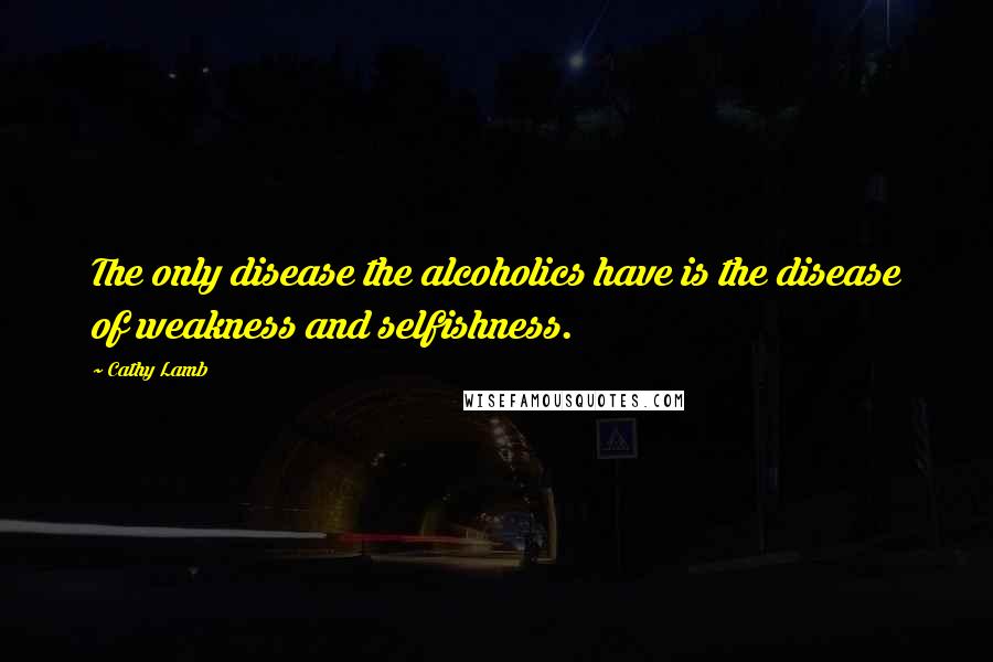 Cathy Lamb Quotes: The only disease the alcoholics have is the disease of weakness and selfishness.