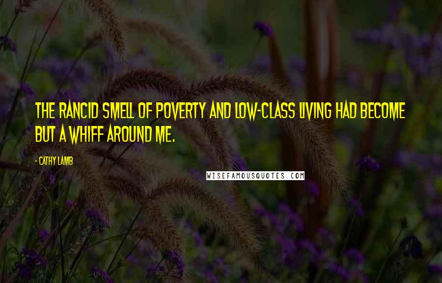 Cathy Lamb Quotes: The rancid smell of poverty and low-class living had become but a whiff around me.