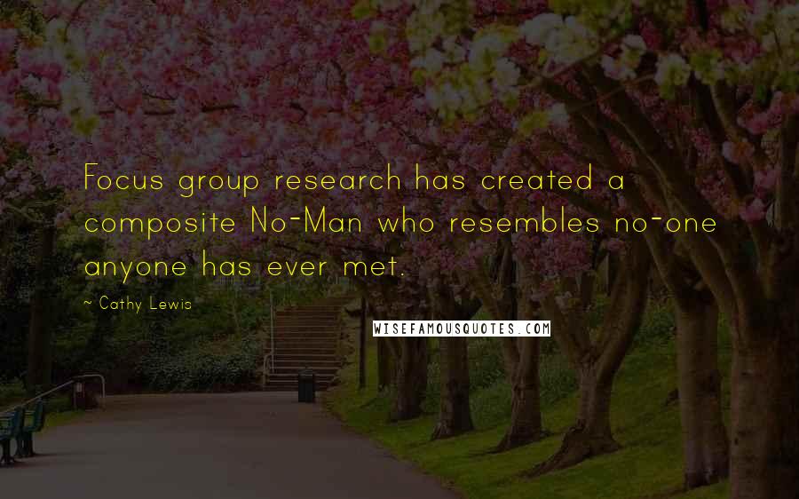 Cathy Lewis Quotes: Focus group research has created a composite No-Man who resembles no-one anyone has ever met.