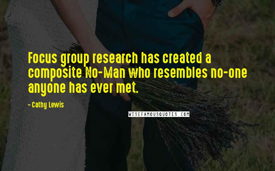 Cathy Lewis Quotes: Focus group research has created a composite No-Man who resembles no-one anyone has ever met.