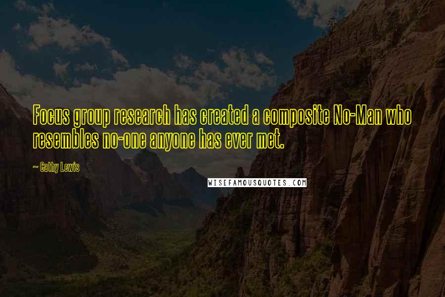 Cathy Lewis Quotes: Focus group research has created a composite No-Man who resembles no-one anyone has ever met.