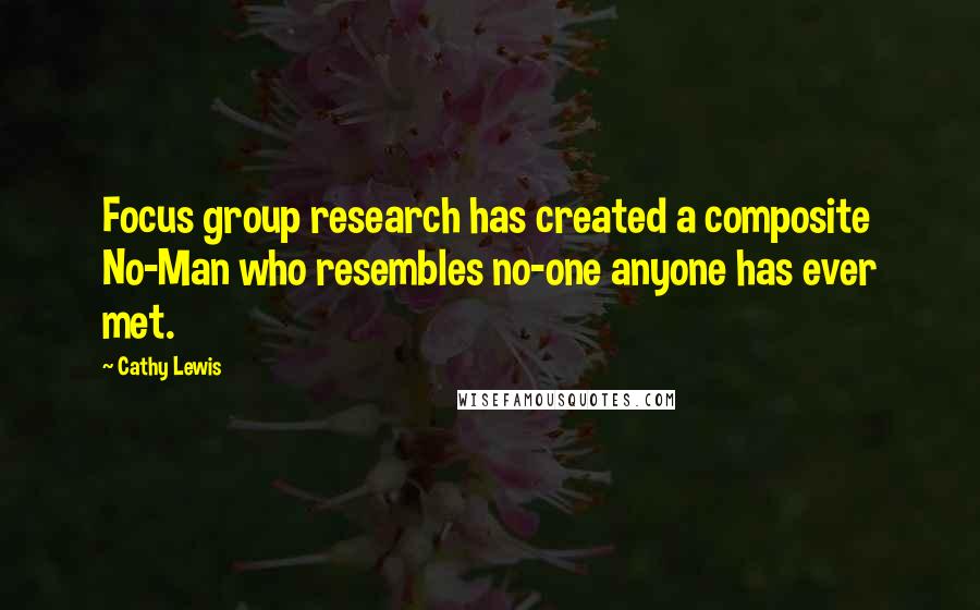 Cathy Lewis Quotes: Focus group research has created a composite No-Man who resembles no-one anyone has ever met.