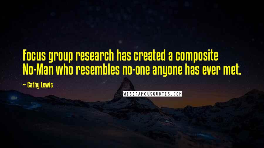 Cathy Lewis Quotes: Focus group research has created a composite No-Man who resembles no-one anyone has ever met.