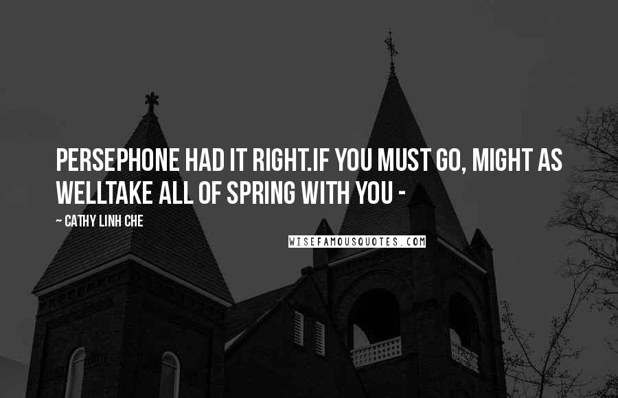 Cathy Linh Che Quotes: Persephone had it right.If you must go, might as welltake all of spring with you -