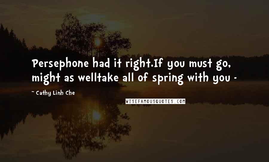 Cathy Linh Che Quotes: Persephone had it right.If you must go, might as welltake all of spring with you - 