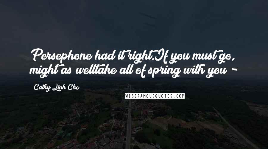 Cathy Linh Che Quotes: Persephone had it right.If you must go, might as welltake all of spring with you - 