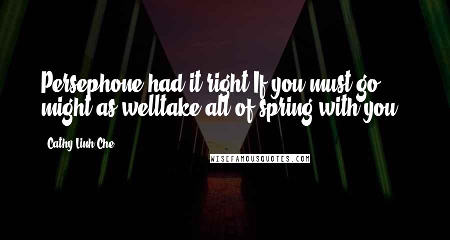 Cathy Linh Che Quotes: Persephone had it right.If you must go, might as welltake all of spring with you - 