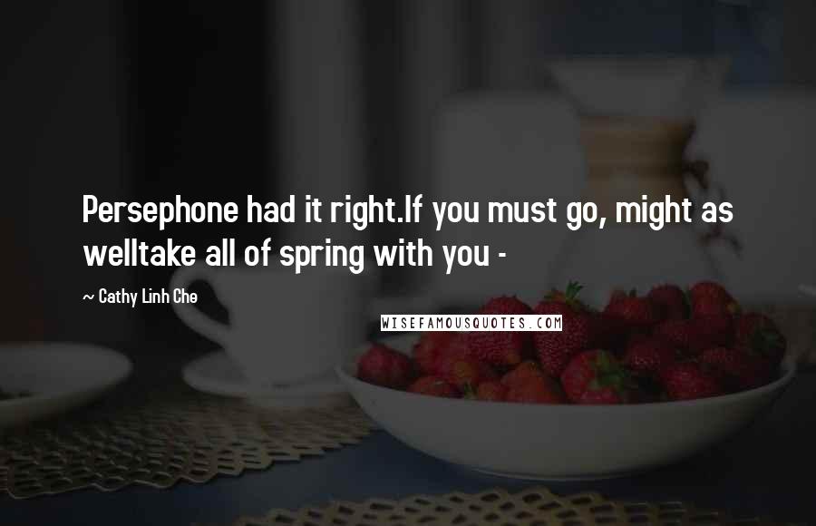 Cathy Linh Che Quotes: Persephone had it right.If you must go, might as welltake all of spring with you - 