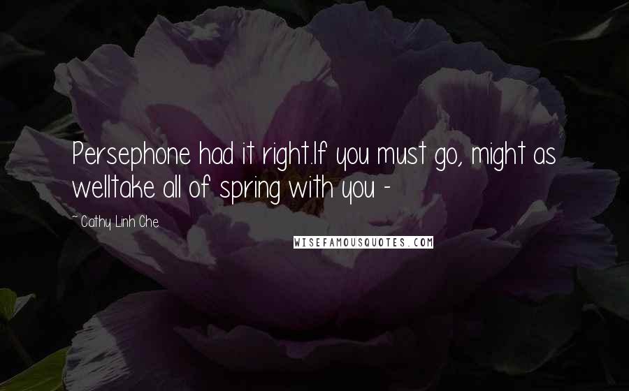 Cathy Linh Che Quotes: Persephone had it right.If you must go, might as welltake all of spring with you - 