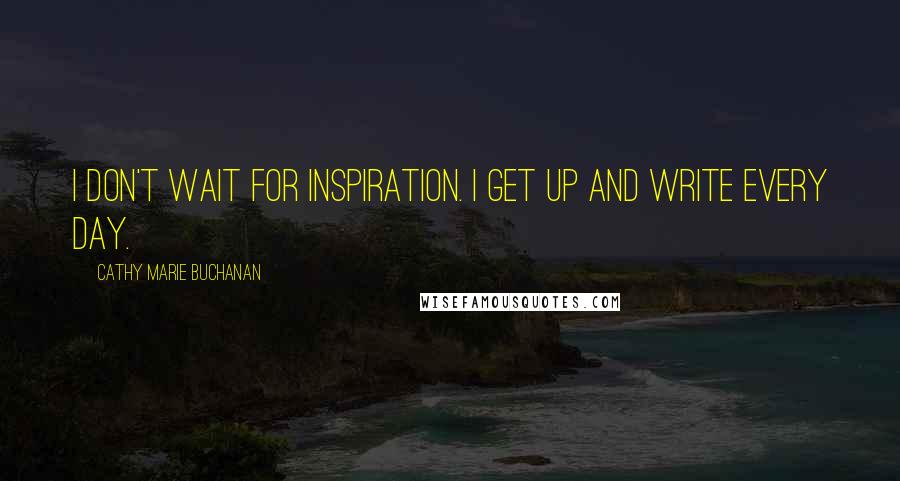 Cathy Marie Buchanan Quotes: I don't wait for inspiration. I get up and write every day.