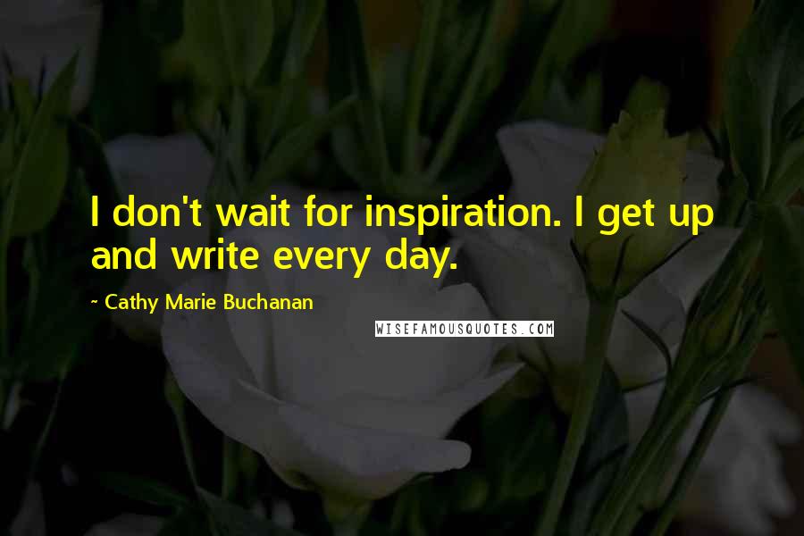 Cathy Marie Buchanan Quotes: I don't wait for inspiration. I get up and write every day.
