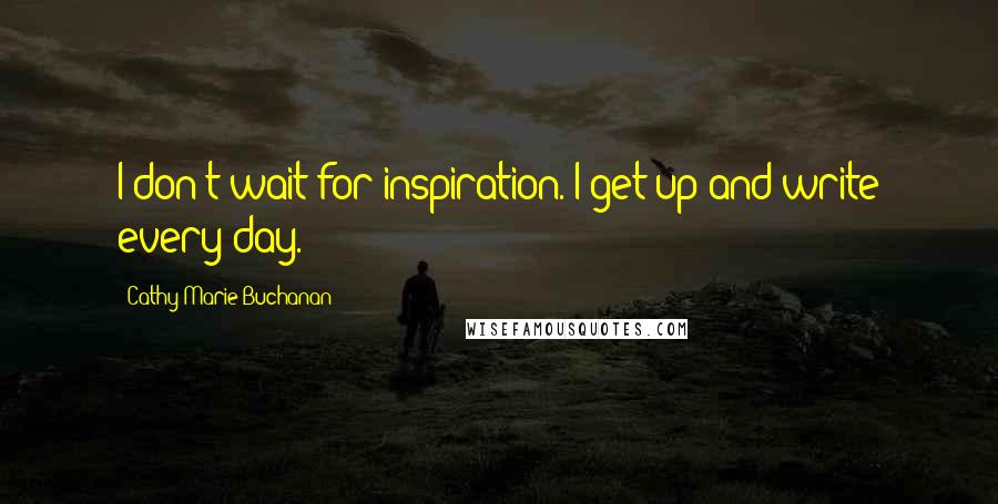 Cathy Marie Buchanan Quotes: I don't wait for inspiration. I get up and write every day.