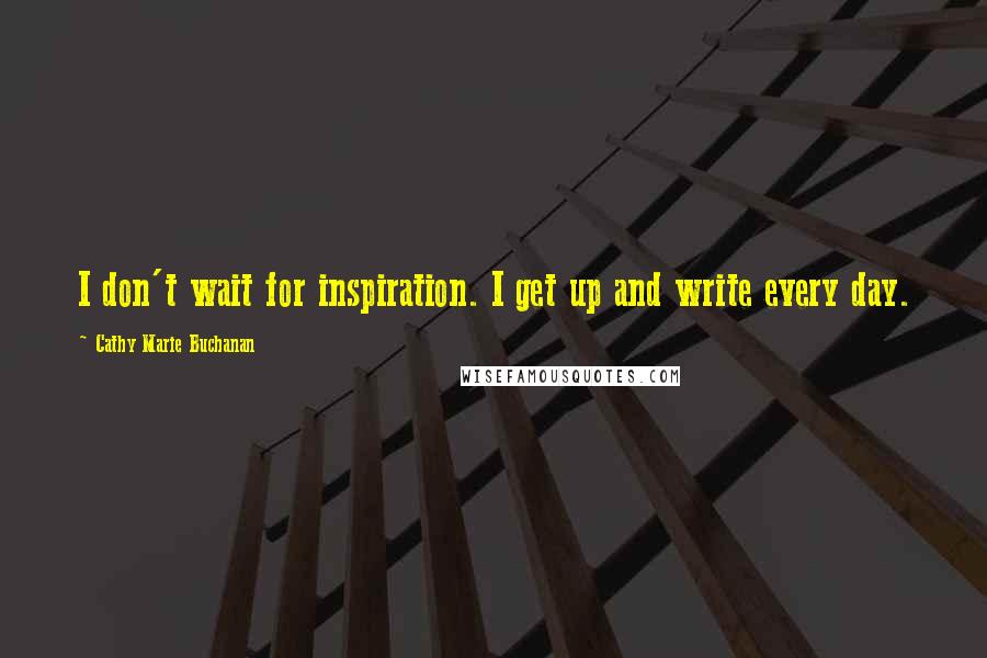 Cathy Marie Buchanan Quotes: I don't wait for inspiration. I get up and write every day.