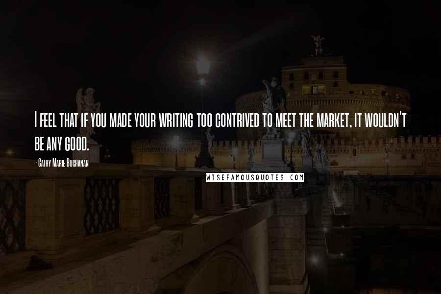 Cathy Marie Buchanan Quotes: I feel that if you made your writing too contrived to meet the market, it wouldn't be any good.