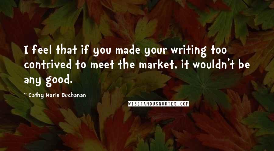 Cathy Marie Buchanan Quotes: I feel that if you made your writing too contrived to meet the market, it wouldn't be any good.