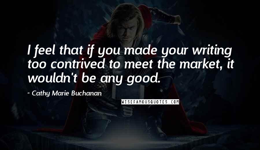 Cathy Marie Buchanan Quotes: I feel that if you made your writing too contrived to meet the market, it wouldn't be any good.