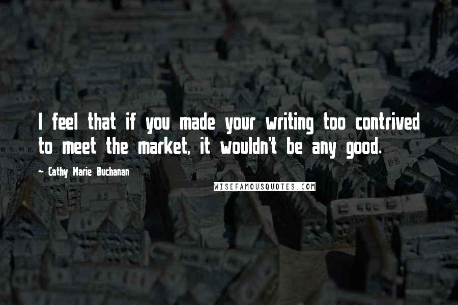 Cathy Marie Buchanan Quotes: I feel that if you made your writing too contrived to meet the market, it wouldn't be any good.