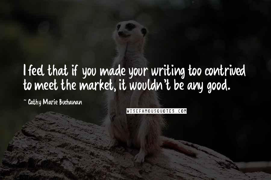 Cathy Marie Buchanan Quotes: I feel that if you made your writing too contrived to meet the market, it wouldn't be any good.