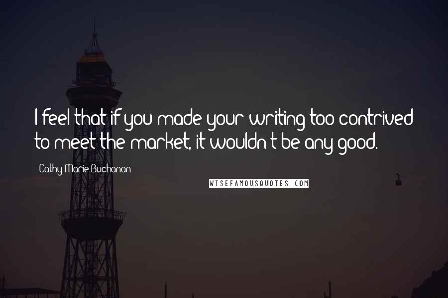 Cathy Marie Buchanan Quotes: I feel that if you made your writing too contrived to meet the market, it wouldn't be any good.