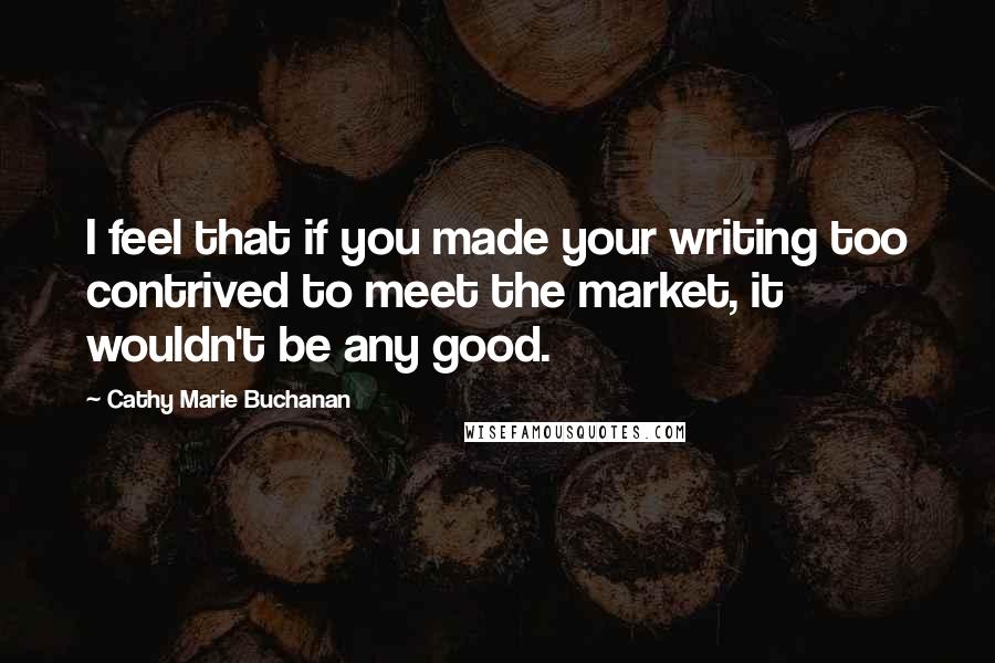 Cathy Marie Buchanan Quotes: I feel that if you made your writing too contrived to meet the market, it wouldn't be any good.