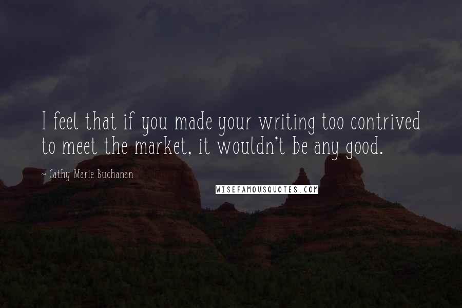 Cathy Marie Buchanan Quotes: I feel that if you made your writing too contrived to meet the market, it wouldn't be any good.