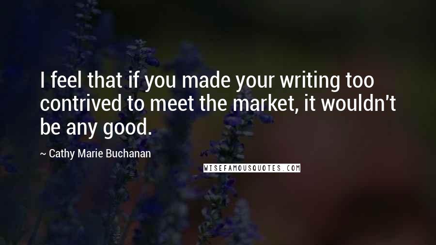 Cathy Marie Buchanan Quotes: I feel that if you made your writing too contrived to meet the market, it wouldn't be any good.